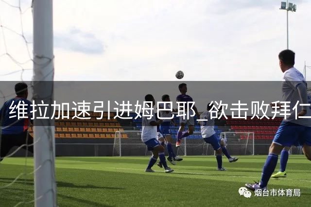 维拉加速引进姆巴耶 欲击败拜仁红军完成签约
